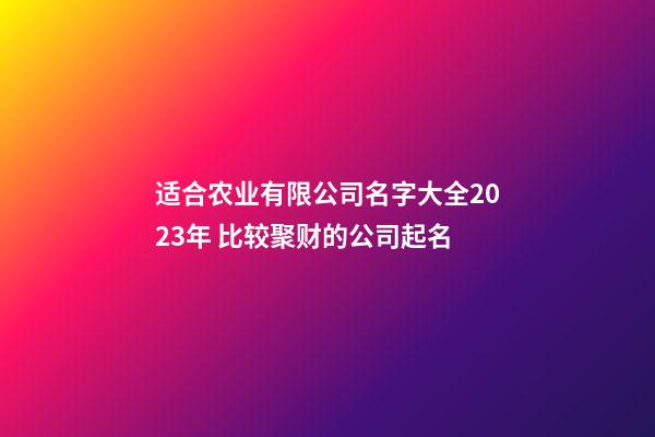 适合农业有限公司名字大全2023年 比较聚财的公司起名
